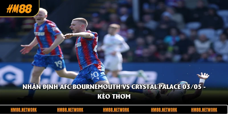 Nhận Định AFC Bournemouth Vs Crystal Palace 03/05 - Kèo Thơm