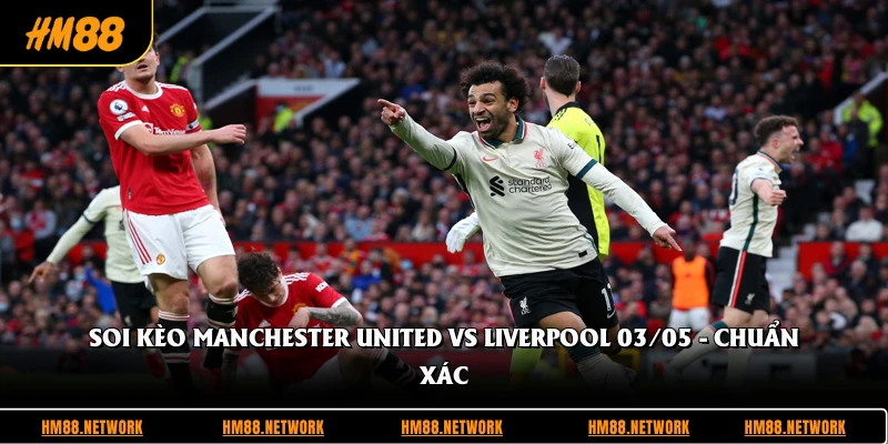 Soi Kèo Manchester United Vs Liverpool 03/05 - Chuẩn Xác